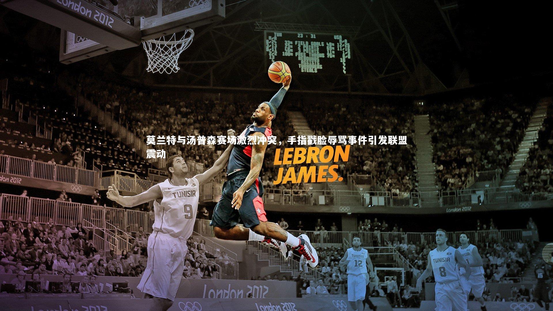 莫兰特与汤普森赛场激烈冲突，手指戳脸辱骂事件引发联盟震动