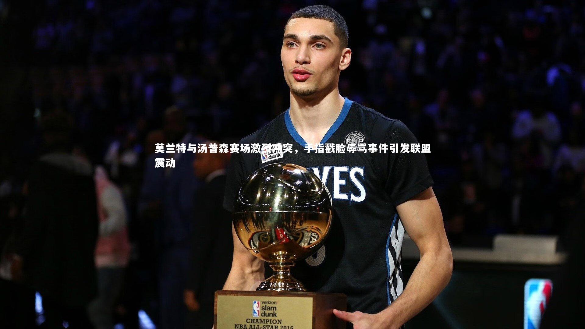 莫兰特与汤普森赛场激烈冲突，手指戳脸辱骂事件引发联盟震动