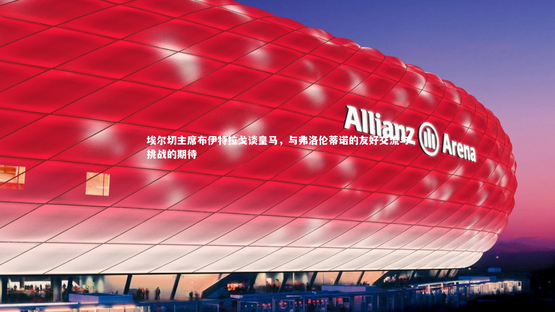 埃尔切主席布伊特拉戈谈皇马，与弗洛伦蒂诺的友好交流与挑战的期待